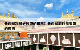 去西藏攻略必须带的东西？去西藏旅行需要带的东西