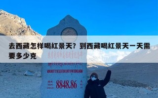 去西藏怎样喝红景天？到西藏喝红景天一天需要多少克