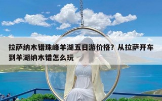 拉萨纳木错珠峰羊湖五日游价格？从拉萨开车到羊湖纳木错怎么玩