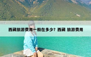 西藏旅游费用一般在多少？西藏 旅游费用
