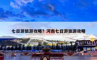 七日游旅游攻略？河南七日游旅游攻略