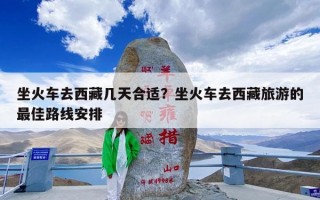 坐火车去西藏几天合适？坐火车去西藏旅游的最佳路线安排