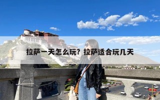拉萨一天怎么玩？拉萨适合玩几天