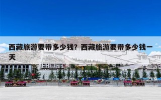 西藏旅游要带多少钱？西藏旅游要带多少钱一天