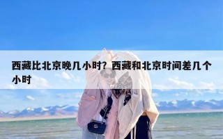 西藏比北京晚几小时？西藏和北京时间差几个小时