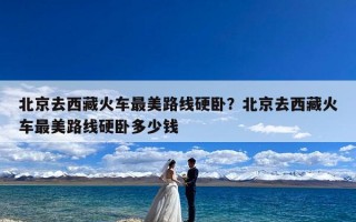 北京去西藏火车最美路线硬卧？北京去西藏火车最美路线硬卧多少钱