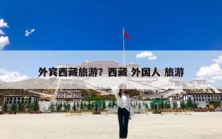 外宾西藏旅游？西藏 外国人 旅游