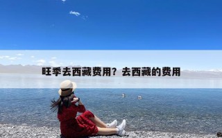 旺季去西藏费用？去西藏的费用