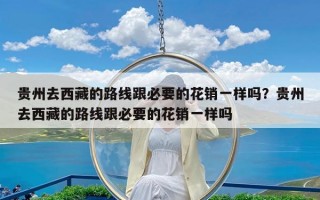 贵州去西藏的路线跟必要的花销一样吗？贵州去西藏的路线跟必要的花销一样吗
