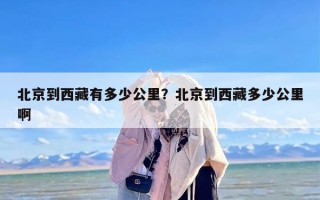 北京到西藏有多少公里？北京到西藏多少公里啊