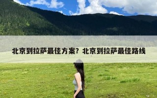 北京到拉萨最佳方案？北京到拉萨最佳路线