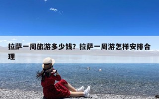 拉萨一周旅游多少钱？拉萨一周游怎样安排合理