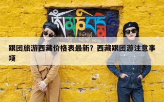 跟团旅游西藏价格表最新？西藏跟团游注意事项
