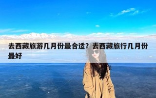 去西藏旅游几月份最合适？去西藏旅行几月份最好