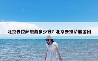 北京去拉萨旅游多少钱？北京去拉萨旅游团