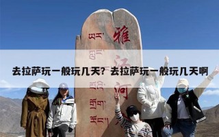 去拉萨玩一般玩几天？去拉萨玩一般玩几天啊