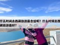 什么时间去西藏旅游最合适呢？什么时候去西藏旅游最好?