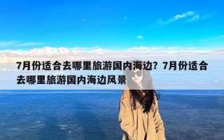 7月份适合去哪里旅游国内海边？7月份适合去哪里旅游国内海边风景
