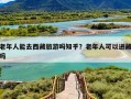 老年人能去西藏旅游吗知乎？老年人可以进藏吗