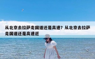 从北京去拉萨走国道还是高速？从北京去拉萨走国道还是高速近