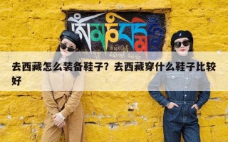 去西藏怎么装备鞋子？去西藏穿什么鞋子比较好