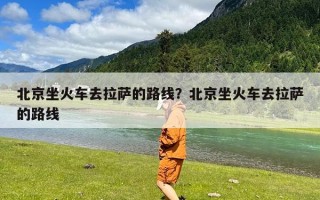 北京坐火车去拉萨的路线？北京坐火车去拉萨的路线
