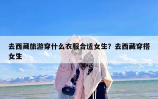 去西藏旅游穿什么衣服合适女生？去西藏穿搭女生