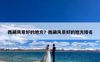 西藏风景好的地方？西藏风景好的地方排名