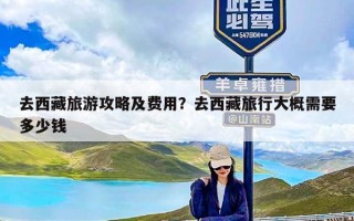 去西藏旅游攻略及费用？去西藏旅行大概需要多少钱