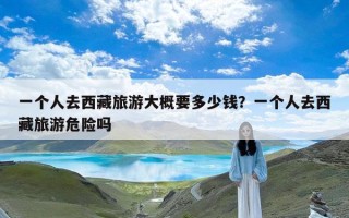 一个人去西藏旅游大概要多少钱？一个人去西藏旅游危险吗