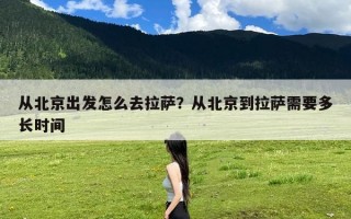 从北京出发怎么去拉萨？从北京到拉萨需要多长时间