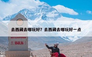 去西藏去哪玩好？去西藏去哪玩好一点