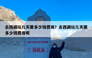 去西藏玩几天要多少钱费用？去西藏玩几天要多少钱费用呢