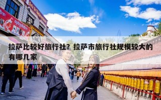 拉萨比较好旅行社？拉萨市旅行社规模较大的有哪几家
