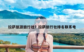 拉萨旅游旅行社？拉萨旅行社排名联系电