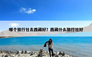 哪个旅行社去西藏好？西藏什么旅行社好