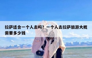 拉萨适合一个人去吗？一个人去拉萨旅游大概需要多少钱