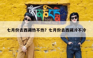 七月份去西藏热不热？七月份去西藏冷不冷