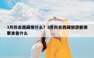 3月份去西藏带什么？3月份去西藏旅游都需要准备什么