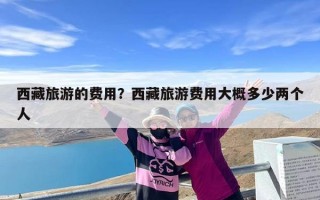 西藏旅游的费用？西藏旅游费用大概多少两个人