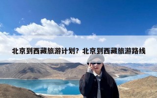 北京到西藏旅游计划？北京到西藏旅游路线