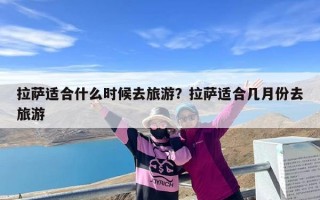 拉萨适合什么时候去旅游？拉萨适合几月份去旅游