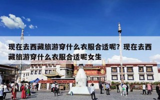 现在去西藏旅游穿什么衣服合适呢？现在去西藏旅游穿什么衣服合适呢女生