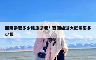 西藏需要多少钱旅游费？西藏旅游大概需要多少钱