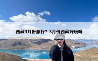 西藏3月份旅行？3月份西藏好玩吗