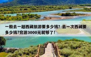一般去一趟西藏旅游要多少钱？去一次西藏要多少钱?穷游3000元就够了!