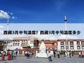 西藏3月中旬温度？西藏3月中旬温度多少
