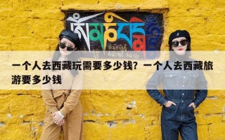 一个人去西藏玩需要多少钱？一个人去西藏旅游要多少钱