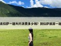去拉萨一趟大约消费多少钱？到拉萨旅游一趟