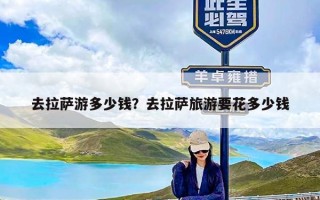 去拉萨游多少钱？去拉萨旅游要花多少钱